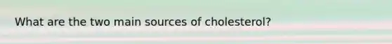 What are the two main sources of cholesterol?