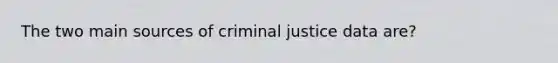 The two main sources of criminal justice data are?