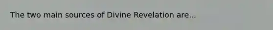 The two main sources of Divine Revelation are...