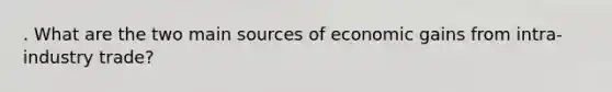 . What are the two main sources of economic gains from intra-industry trade?