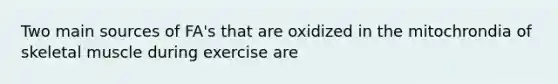 Two main sources of FA's that are oxidized in the mitochrondia of skeletal muscle during exercise are