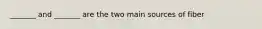 _______ and _______ are the two main sources of fiber