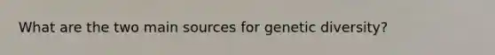 What are the two main sources for genetic diversity?