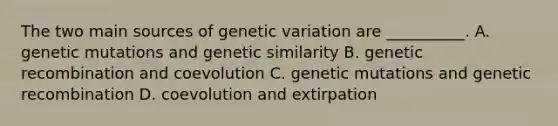 The two main sources of genetic variation are __________. A. genetic mutations and genetic similarity B. genetic recombination and coevolution C. genetic mutations and genetic recombination D. coevolution and extirpation