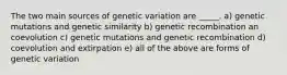 The two main sources of genetic variation are _____. a) genetic mutations and genetic similarity b) genetic recombination an coevolution c) genetic mutations and genetic recombination d) coevolution and extirpation e) all of the above are forms of genetic variation