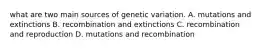 what are two main sources of genetic variation. A. mutations and extinctions B. recombination and extinctions C. recombination and reproduction D. mutations and recombination