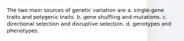 The two main sources of genetic variation are a. single-gene traits and polygenic traits. b. gene shuffling and mutations. c. directional selection and disruptive selection. d. genotypes and phenotypes.