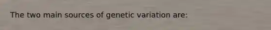 The two main sources of genetic variation are: