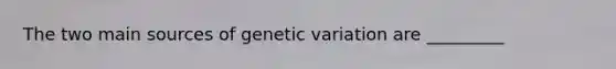 The two main sources of genetic variation are _________