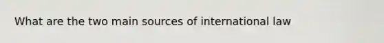 What are the two main sources of international law