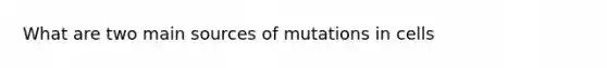 What are two main sources of mutations in cells