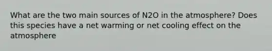 What are the two main sources of N2O in the atmosphere? Does this species have a net warming or net cooling effect on the atmosphere