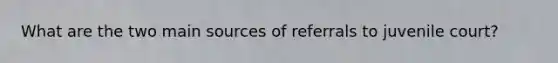 What are the two main sources of referrals to juvenile court?