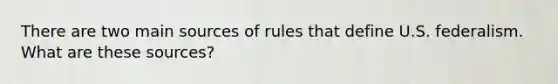 There are two main sources of rules that define U.S. federalism. What are these sources?