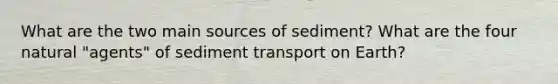 What are the two main sources of sediment? What are the four natural "agents" of sediment transport on Earth?