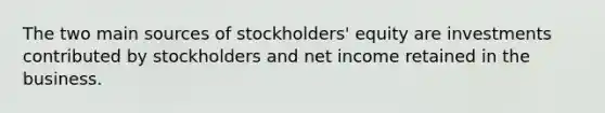 The two main sources of stockholders' equity are investments contributed by stockholders and net income retained in the business.