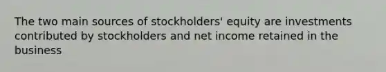 The two main sources of stockholders' equity are investments contributed by stockholders and net income retained in the business