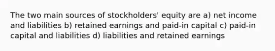 The two main sources of stockholders' equity are a) net income and liabilities b) retained earnings and paid-in capital c) paid-in capital and liabilities d) liabilities and retained earnings