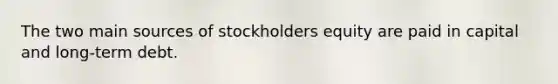 The two main sources of stockholders equity are paid in capital and long-term debt.