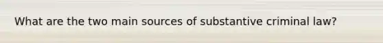 What are the two main sources of substantive criminal law?