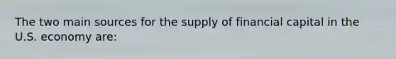 The two main sources for the supply of financial capital in the U.S. economy are: