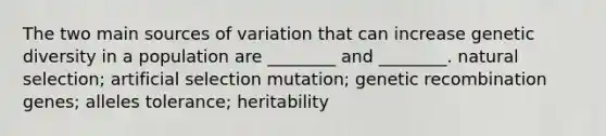 The two main sources of variation that can increase <a href='https://www.questionai.com/knowledge/kNvV9mJ9mP-genetic-diversity' class='anchor-knowledge'>genetic diversity</a> in a population are ________ and ________. <a href='https://www.questionai.com/knowledge/kAcbTwWr3l-natural-selection' class='anchor-knowledge'>natural selection</a>; artificial selection mutation; <a href='https://www.questionai.com/knowledge/kS5l0nVp99-genetic-recombination' class='anchor-knowledge'>genetic recombination</a> genes; alleles tolerance; heritability