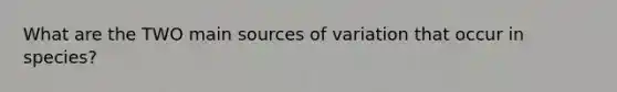 What are the TWO main sources of variation that occur in species?