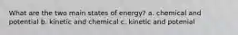 What are the two main states of energy? a. chemical and potential b. kinetic and chemical c. kinetic and potenial