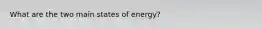 What are the two main states of energy?