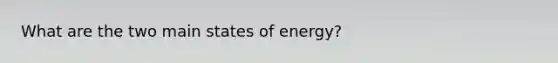 What are the two main states of energy?