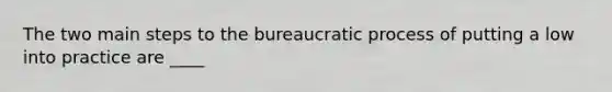 The two main steps to the bureaucratic process of putting a low into practice are ____