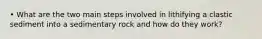 • What are the two main steps involved in lithifying a clastic sediment into a sedimentary rock and how do they work?