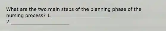 What are the two main steps of the planning phase of the nursing process? 1._________________________ 2._________________________