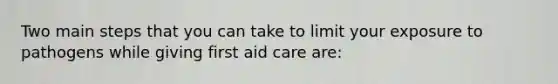 Two main steps that you can take to limit your exposure to pathogens while giving first aid care are: