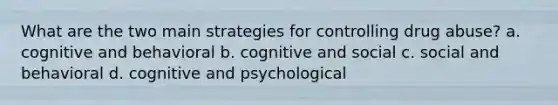 What are the two main strategies for controlling drug abuse? a. cognitive and behavioral b. cognitive and social c. social and behavioral d. cognitive and psychological