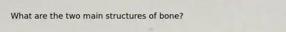 What are the two main structures of bone?