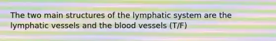 The two main structures of the lymphatic system are the lymphatic vessels and the blood vessels (T/F)