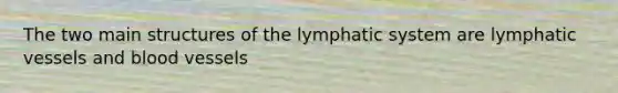 The two main structures of the lymphatic system are lymphatic vessels and blood vessels