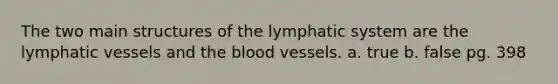 The two main structures of the lymphatic system are the lymphatic vessels and the blood vessels. a. true b. false pg. 398