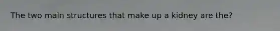 The two main structures that make up a kidney are the?