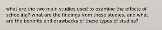 what are the two main studies used to examine the effects of schooling? what are the findings from these studies, and what are the benefits and drawbacks of these types of studies?