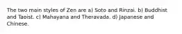 The two main styles of Zen are a) Soto and Rinzai. b) Buddhist and Taoist. c) Mahayana and Theravada. d) Japanese and Chinese.