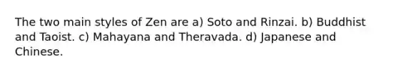 The two main styles of Zen are a) Soto and Rinzai. b) Buddhist and Taoist. c) Mahayana and Theravada. d) Japanese and Chinese.