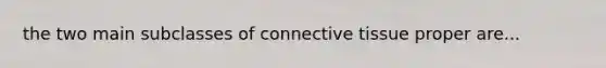 the two main subclasses of connective tissue proper are...