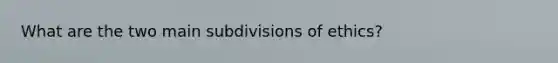 What are the two main subdivisions of ethics?