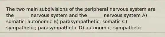 The two main subdivisions of the peripheral nervous system are the ______ nervous system and the ______ nervous system A) somatic; autonomic B) parasympathetic; somatic C) sympathetic; parasympathetic D) autonomic; sympathetic