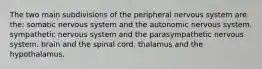 The two main subdivisions of the peripheral nervous system are the: somatic nervous system and the autonomic nervous system. sympathetic nervous system and the parasympathetic nervous system. brain and the spinal cord. thalamus and the hypothalamus.