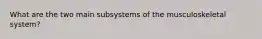 What are the two main subsystems of the musculoskeletal​ system?