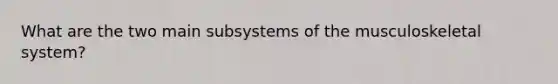 What are the two main subsystems of the musculoskeletal​ system?