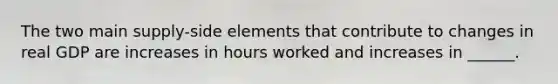 The two main supply-side elements that contribute to changes in real GDP are increases in hours worked and increases in ______.